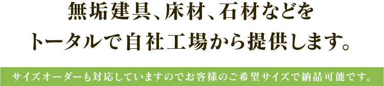 無垢建具、床材、石材などをトータルで自社工場から提供します。サイズオーダーも対応していますのでお客様のご希望サイズで納品可能です。